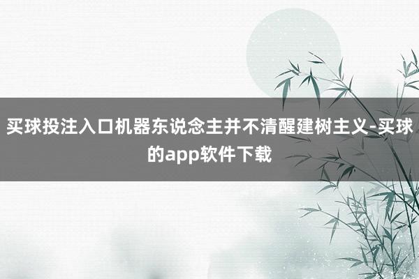 买球投注入口机器东说念主并不清醒建树主义-买球的app软件下载