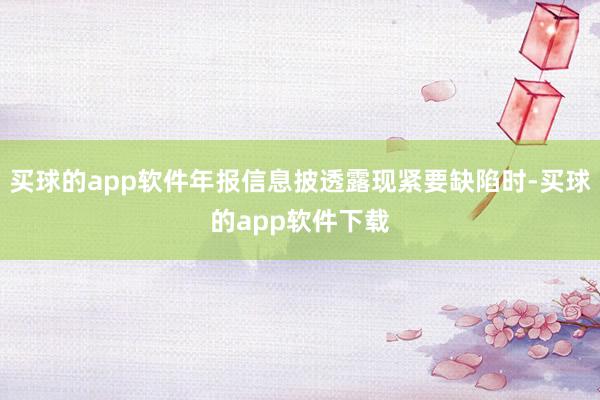 买球的app软件年报信息披透露现紧要缺陷时-买球的app软件下载