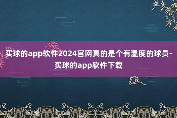 买球的app软件2024官网真的是个有温度的球员-买球的app软件下载