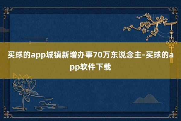 买球的app城镇新增办事70万东说念主-买球的app软件下载