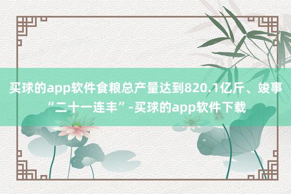 买球的app软件食粮总产量达到820.1亿斤、竣事“二十一连丰”-买球的app软件下载