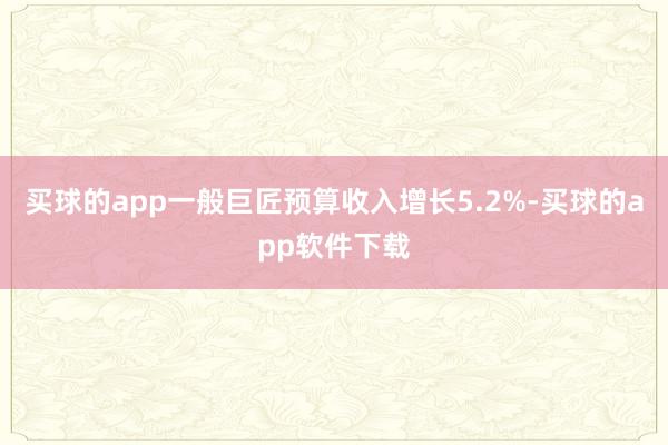 买球的app一般巨匠预算收入增长5.2%-买球的app软件下载