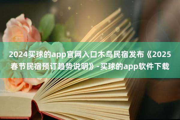 2024买球的app官网入口木鸟民宿发布《2025春节民宿预订趋势说明》-买球的app软件下载
