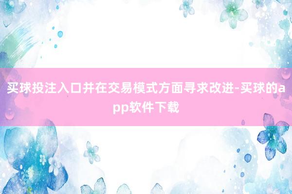 买球投注入口并在交易模式方面寻求改进-买球的app软件下载