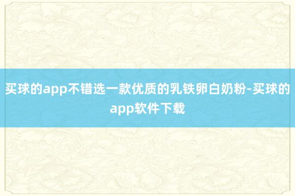 买球的app不错选一款优质的乳铁卵白奶粉-买球的app软件下载