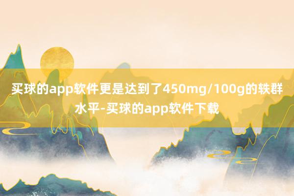 买球的app软件更是达到了450mg/100g的轶群水平-买球的app软件下载