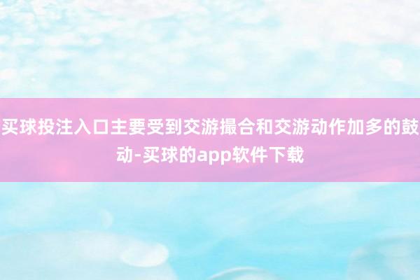 买球投注入口主要受到交游撮合和交游动作加多的鼓动-买球的app软件下载
