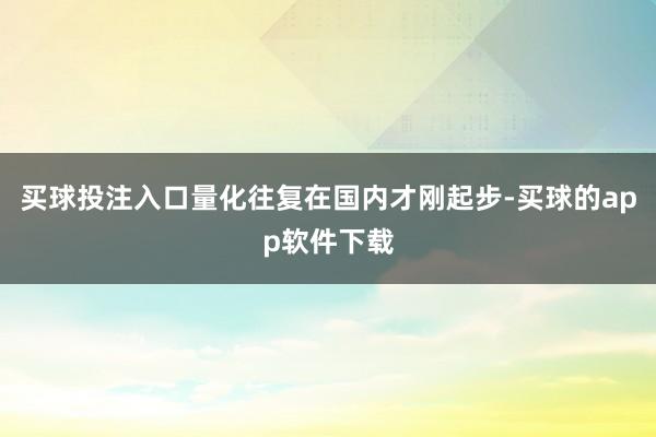 买球投注入口量化往复在国内才刚起步-买球的app软件下载