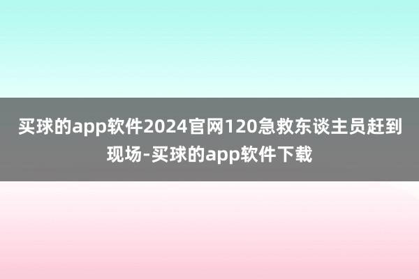 买球的app软件2024官网120急救东谈主员赶到现场-买球的app软件下载