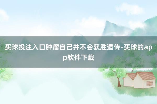 买球投注入口肿瘤自己并不会获胜遗传-买球的app软件下载