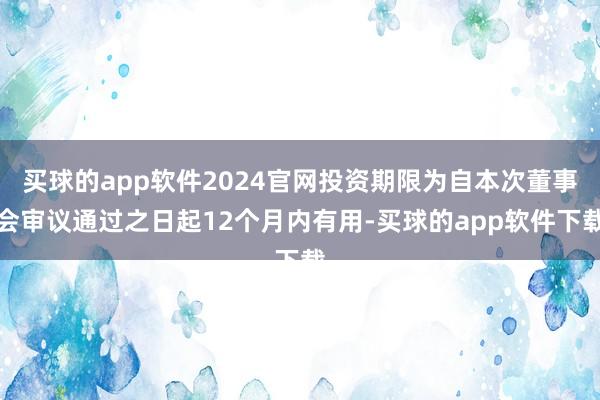 买球的app软件2024官网投资期限为自本次董事会审议通过之日起12个月内有用-买球的app软件下载