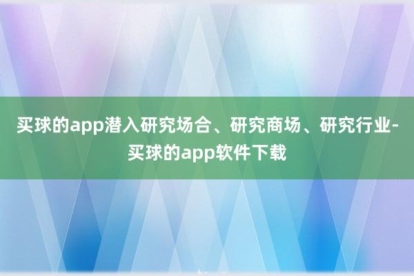 买球的app潜入研究场合、研究商场、研究行业-买球的app软件下载
