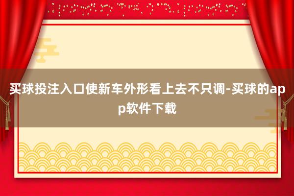 买球投注入口使新车外形看上去不只调-买球的app软件下载