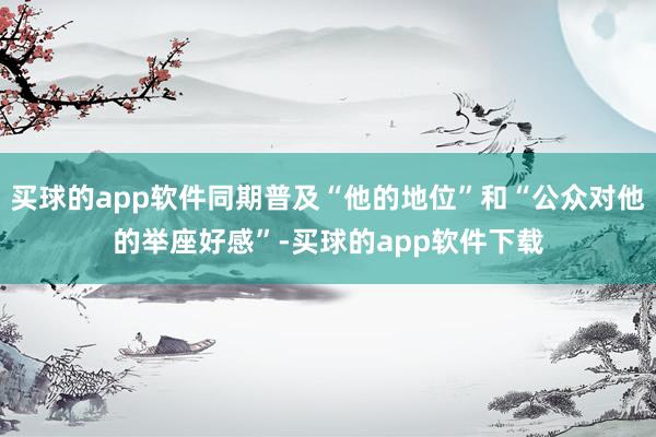 买球的app软件同期普及“他的地位”和“公众对他的举座好感”-买球的app软件下载