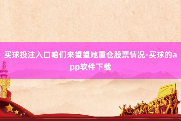 买球投注入口咱们来望望她重仓股票情况-买球的app软件下载