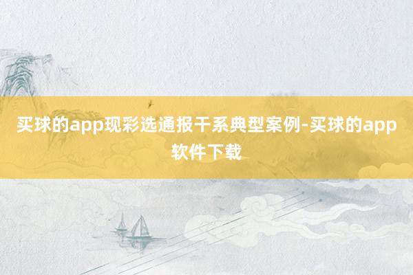买球的app现彩选通报干系典型案例-买球的app软件下载