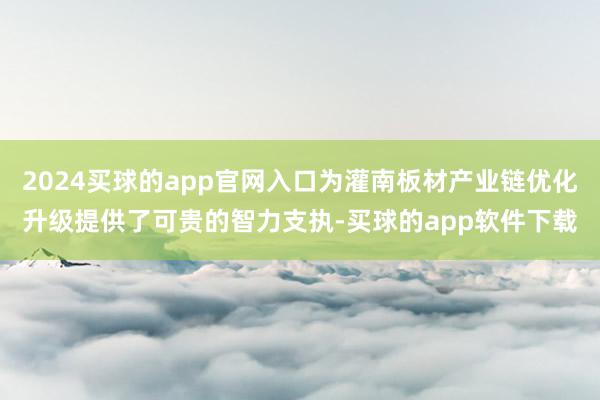 2024买球的app官网入口为灌南板材产业链优化升级提供了可贵的智力支执-买球的app软件下载