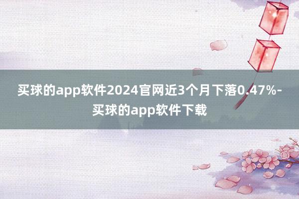 买球的app软件2024官网近3个月下落0.47%-买球的app软件下载