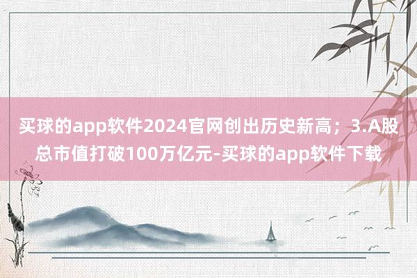 买球的app软件2024官网创出历史新高；3.A股总市值打破100万亿元-买球的app软件下载