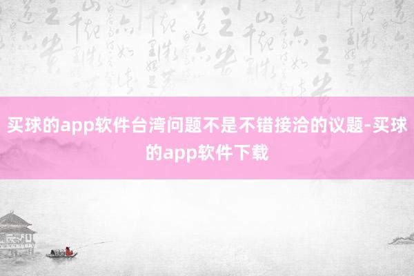 买球的app软件台湾问题不是不错接洽的议题-买球的app软件下载