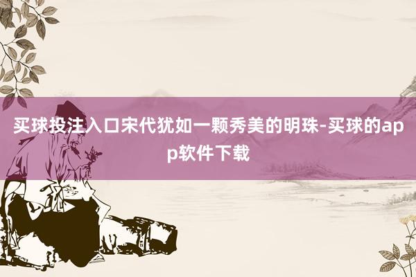 买球投注入口宋代犹如一颗秀美的明珠-买球的app软件下载