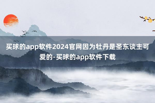 买球的app软件2024官网因为牡丹是圣东谈主可爱的-买球的app软件下载