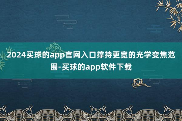 2024买球的app官网入口撑持更宽的光学变焦范围-买球的app软件下载
