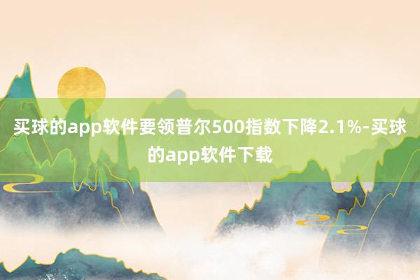 买球的app软件要领普尔500指数下降2.1%-买球的app软件下载