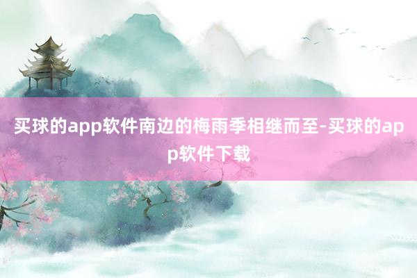 买球的app软件南边的梅雨季相继而至-买球的app软件下载