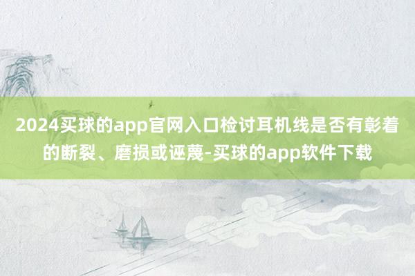 2024买球的app官网入口检讨耳机线是否有彰着的断裂、磨损或诬蔑-买球的app软件下载