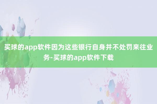 买球的app软件因为这些银行自身并不处罚来往业务-买球的app软件下载