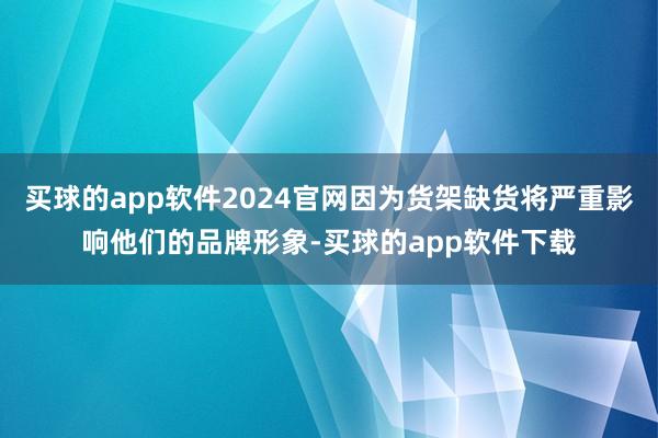 买球的app软件2024官网因为货架缺货将严重影响他们的品牌形象-买球的app软件下载