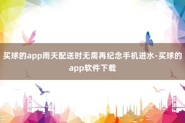 买球的app雨天配送时无需再纪念手机进水-买球的app软件下载