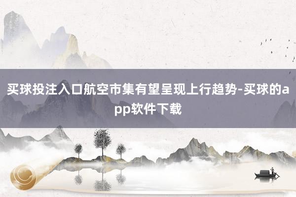 买球投注入口航空市集有望呈现上行趋势-买球的app软件下载