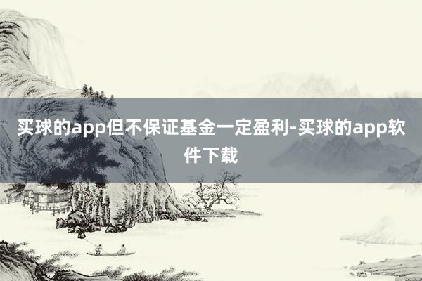 买球的app但不保证基金一定盈利-买球的app软件下载