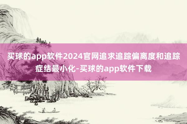 买球的app软件2024官网追求追踪偏离度和追踪症结最小化-买球的app软件下载