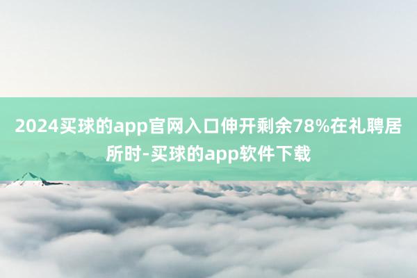 2024买球的app官网入口伸开剩余78%在礼聘居所时-买球的app软件下载