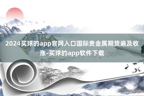 2024买球的app官网入口　　国际贵金属期货遍及收涨-买球的app软件下载