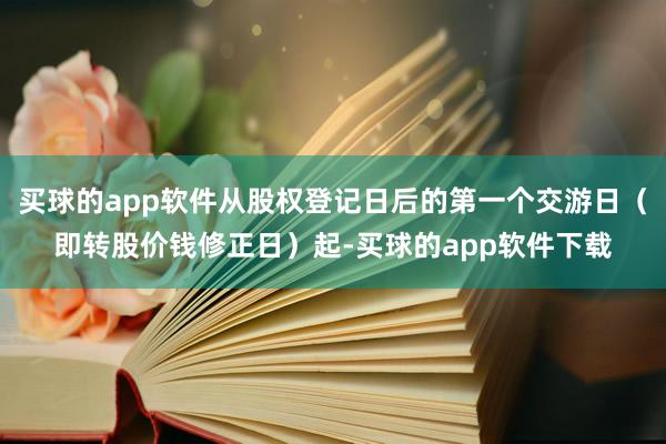 买球的app软件从股权登记日后的第一个交游日(即转股价钱修正日)起-买球的app软件下载