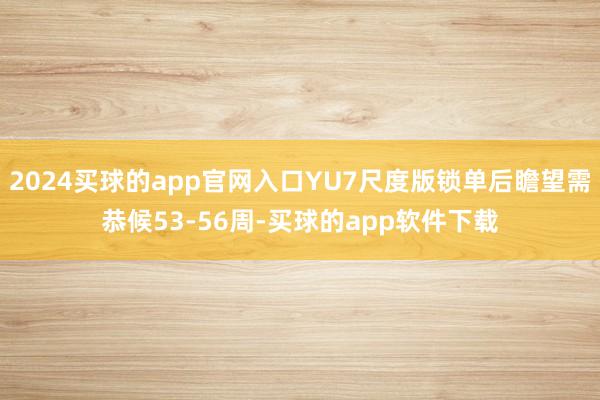 2024买球的app官网入口YU7尺度版锁单后瞻望需恭候53-56周-买球的app软件下载