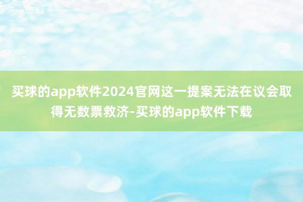 买球的app软件2024官网这一提案无法在议会取得无数票救济-买球的app软件下载