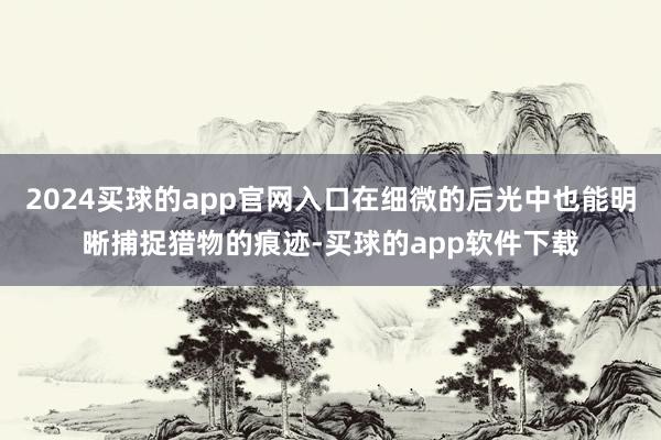 2024买球的app官网入口在细微的后光中也能明晰捕捉猎物的痕迹-买球的app软件下载