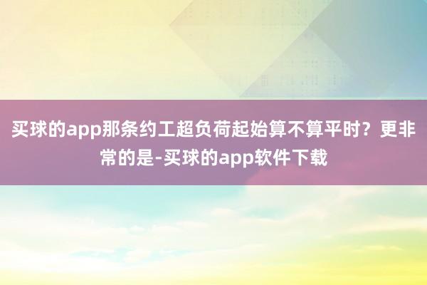 买球的app那条约工超负荷起始算不算平时？更非常的是-买球的app软件下载