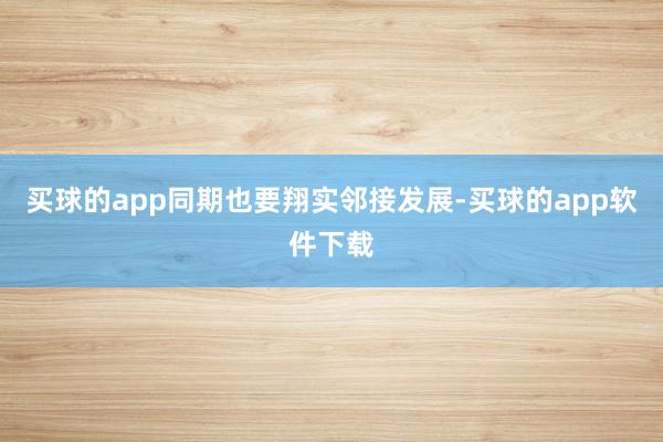 买球的app同期也要翔实邻接发展-买球的app软件下载