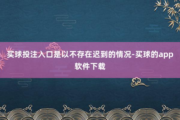 买球投注入口是以不存在迟到的情况-买球的app软件下载