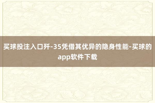 买球投注入口歼-35凭借其优异的隐身性能-买球的app软件下载