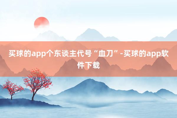 买球的app个东谈主代号“血刀”-买球的app软件下载