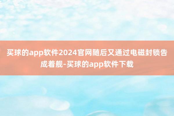 买球的app软件2024官网随后又通过电磁封锁告成着舰-买球的app软件下载