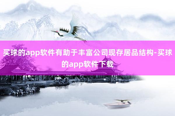 买球的app软件有助于丰富公司现存居品结构-买球的app软件下载
