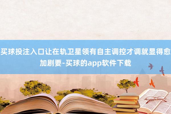 买球投注入口让在轨卫星领有自主调控才调就显得愈加剧要-买球的app软件下载